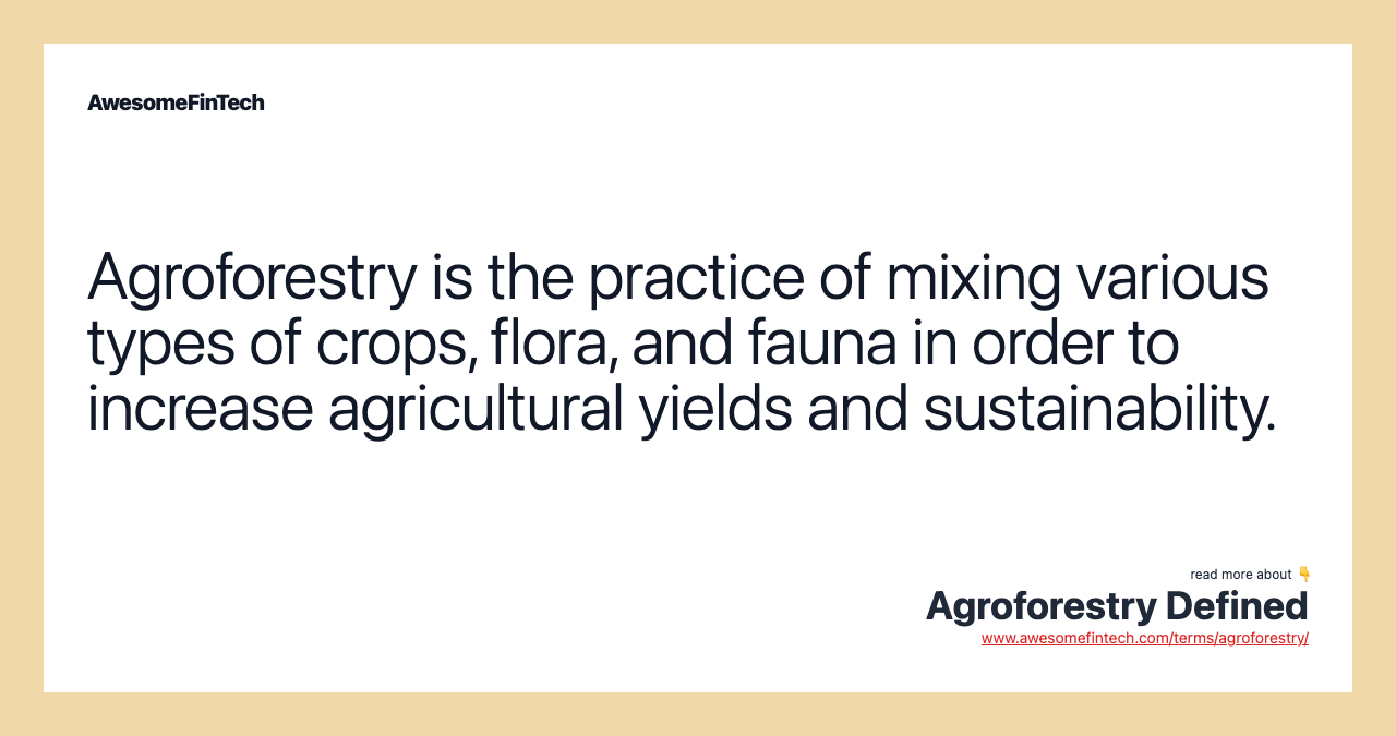 Agroforestry is the practice of mixing various types of crops, flora, and fauna in order to increase agricultural yields and sustainability.