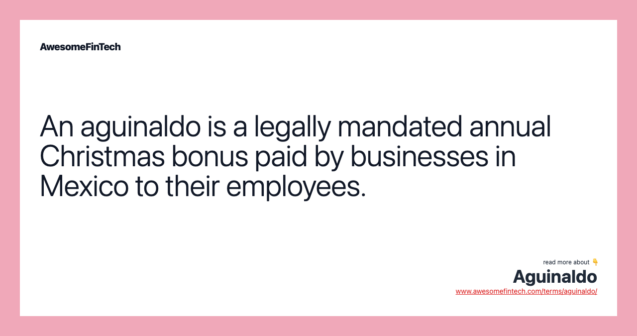 An aguinaldo is a legally mandated annual Christmas bonus paid by businesses in Mexico to their employees.