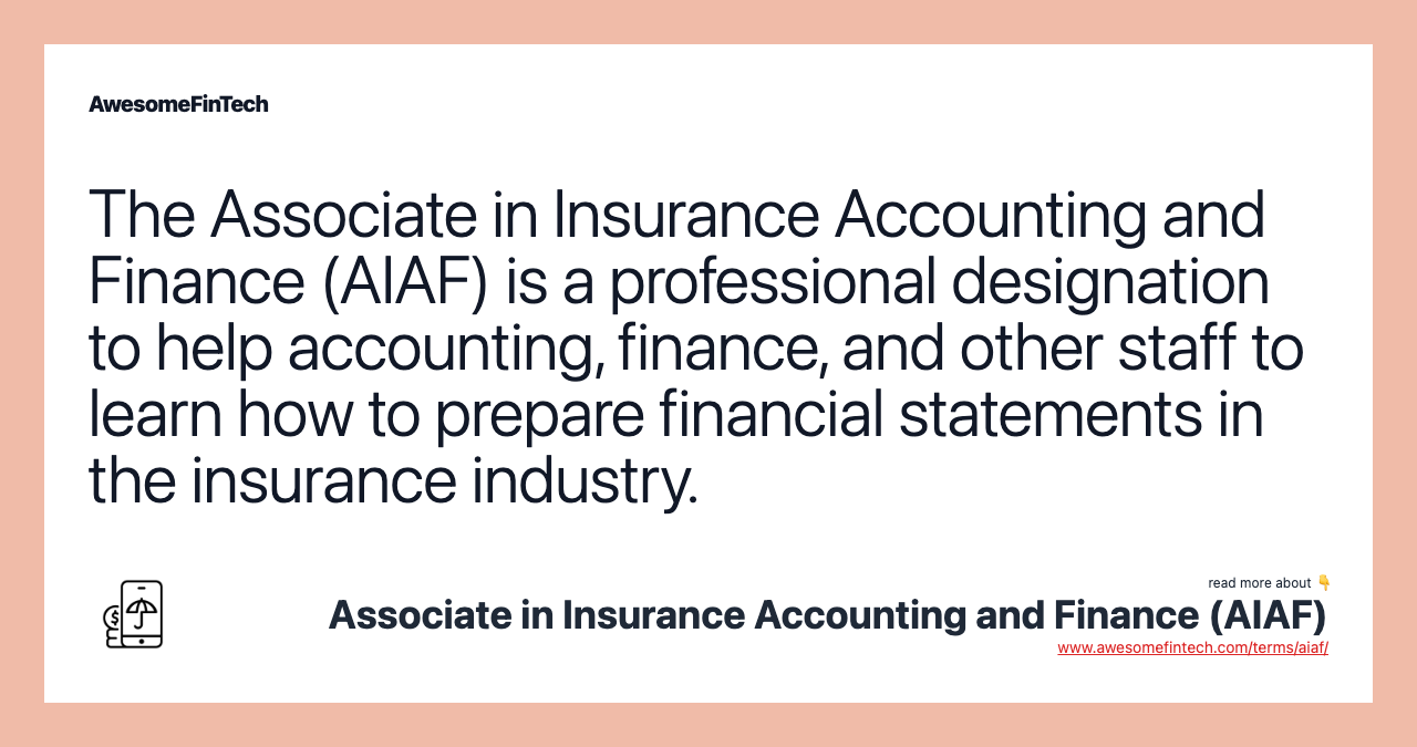 The Associate in Insurance Accounting and Finance (AIAF) is a professional designation to help accounting, finance, and other staff to learn how to prepare financial statements in the insurance industry.