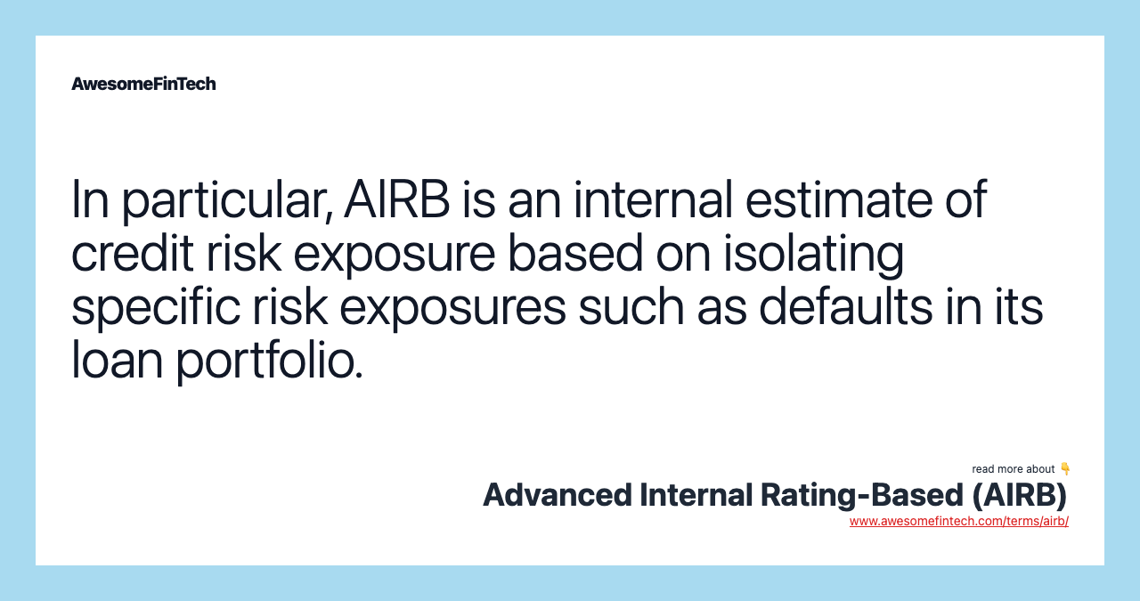 In particular, AIRB is an internal estimate of credit risk exposure based on isolating specific risk exposures such as defaults in its loan portfolio.