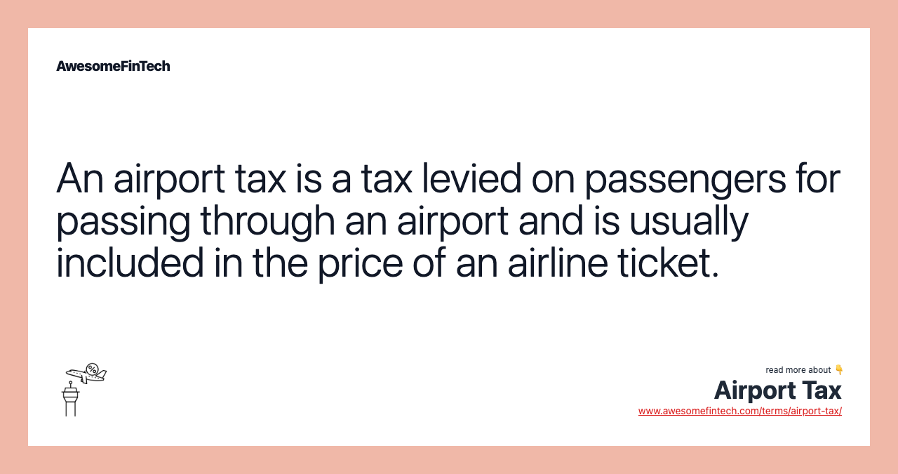 An airport tax is a tax levied on passengers for passing through an airport and is usually included in the price of an airline ticket.