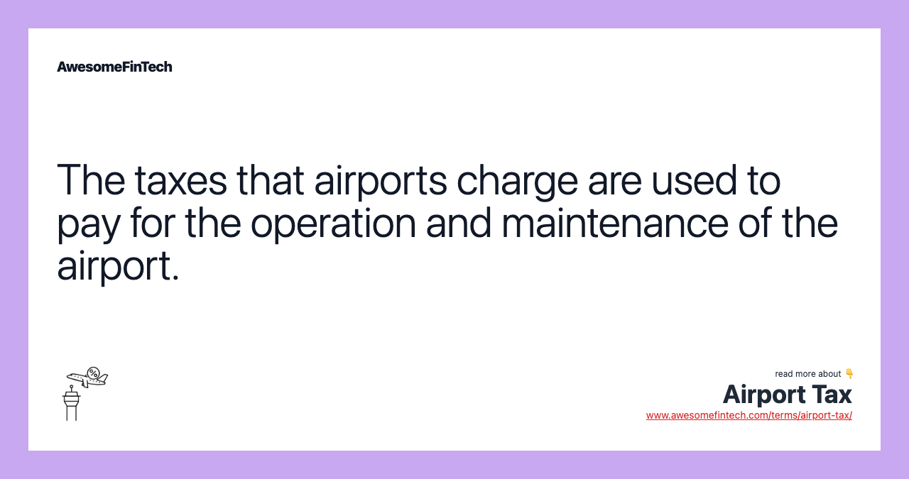 The taxes that airports charge are used to pay for the operation and maintenance of the airport.