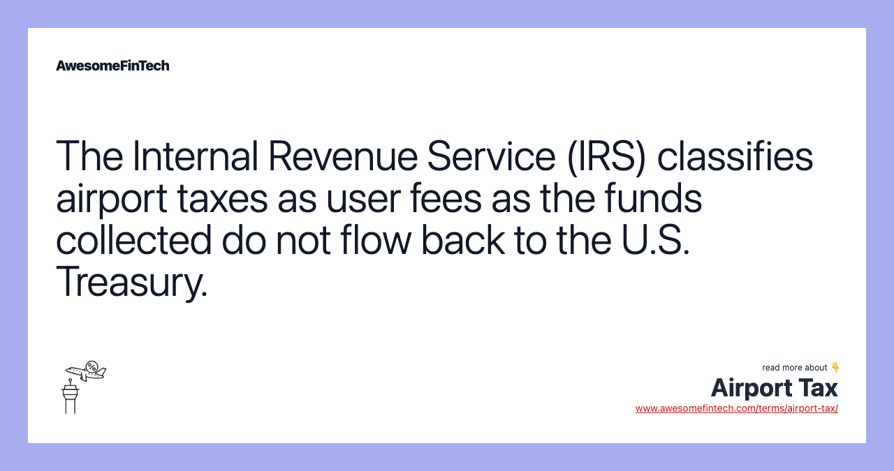 The Internal Revenue Service (IRS) classifies airport taxes as user fees as the funds collected do not flow back to the U.S. Treasury.