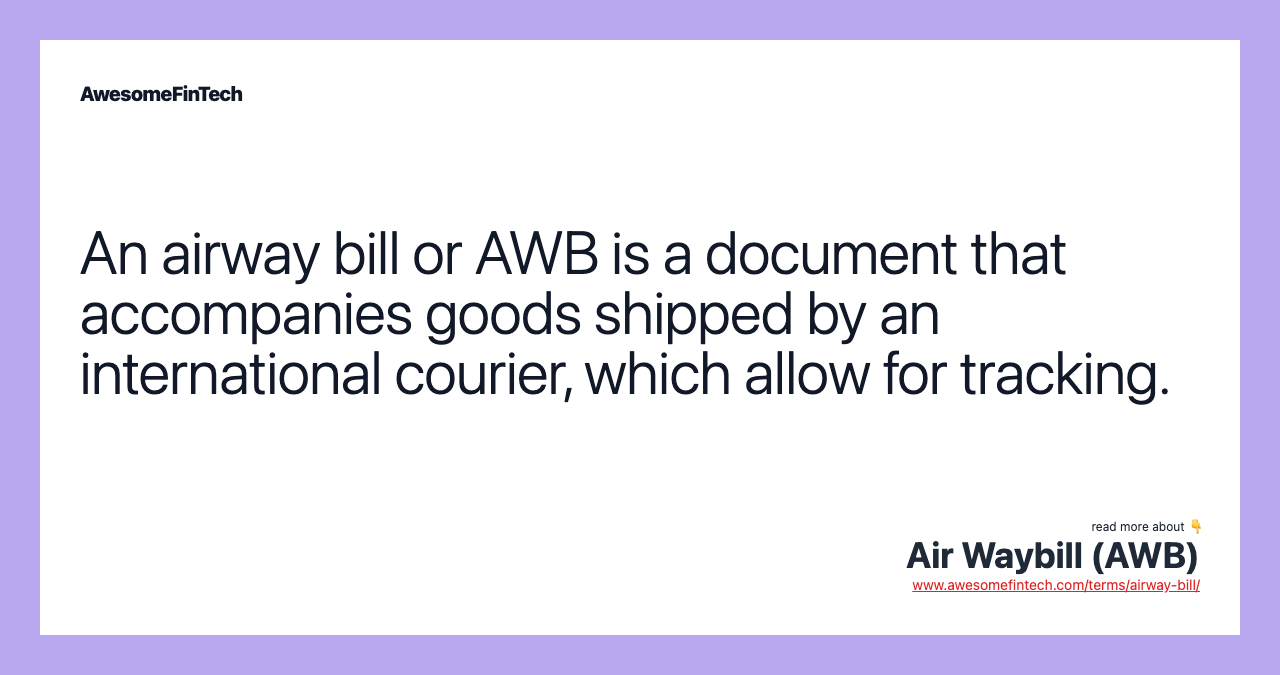 An airway bill or AWB is a document that accompanies goods shipped by an international courier, which allow for tracking.