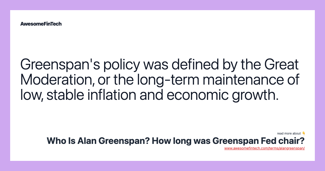 Greenspan's policy was defined by the Great Moderation, or the long-term maintenance of low, stable inflation and economic growth.