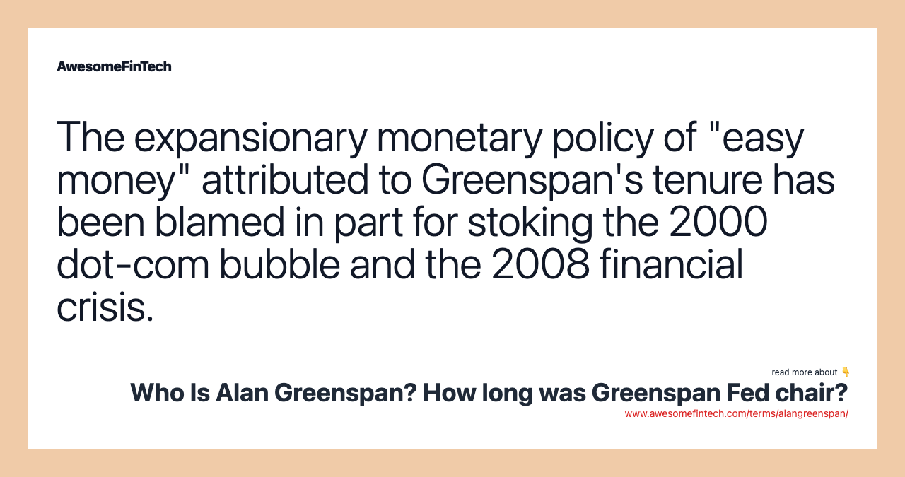 The expansionary monetary policy of "easy money" attributed to Greenspan's tenure has been blamed in part for stoking the 2000 dot-com bubble and the 2008 financial crisis.