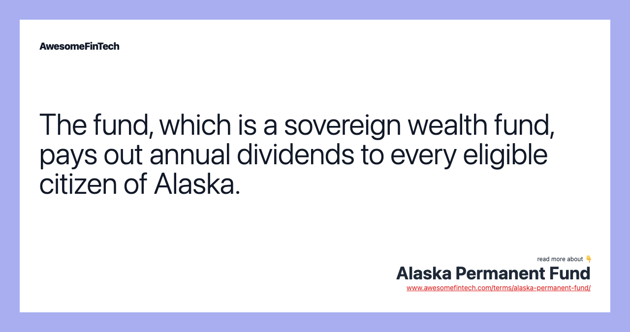 The fund, which is a sovereign wealth fund, pays out annual dividends to every eligible citizen of Alaska.
