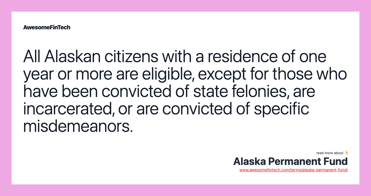 All Alaskan citizens with a residence of one year or more are eligible, except for those who have been convicted of state felonies, are incarcerated, or are convicted of specific misdemeanors.