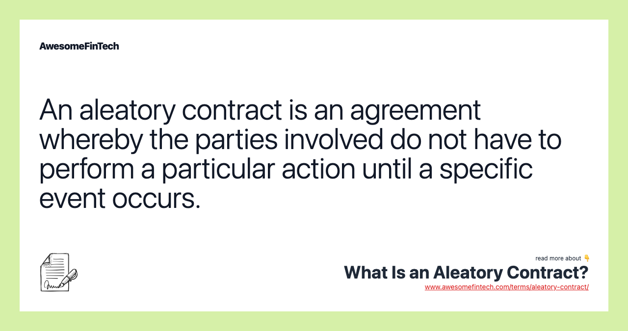 An aleatory contract is an agreement whereby the parties involved do not have to perform a particular action until a specific event occurs.