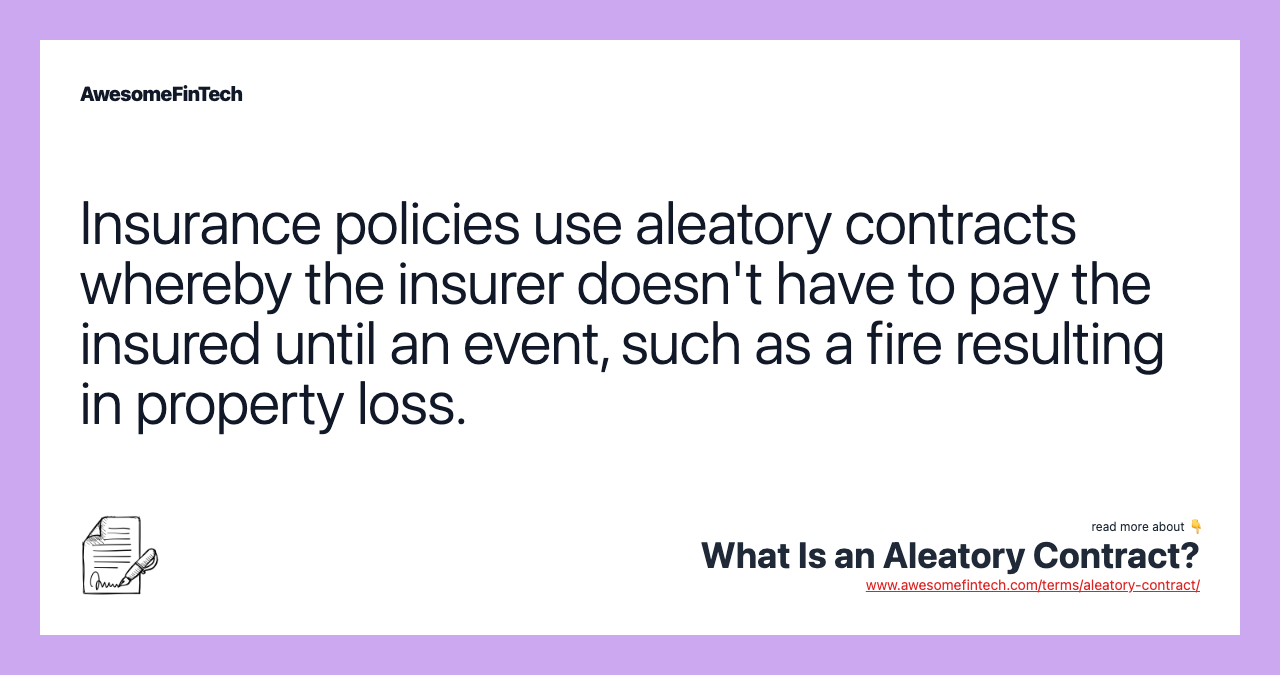 Insurance policies use aleatory contracts whereby the insurer doesn't have to pay the insured until an event, such as a fire resulting in property loss.