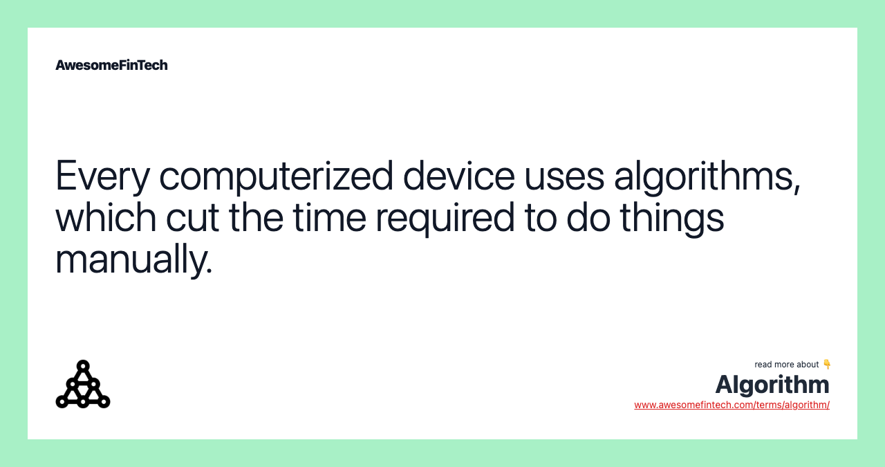 Every computerized device uses algorithms, which cut the time required to do things manually.