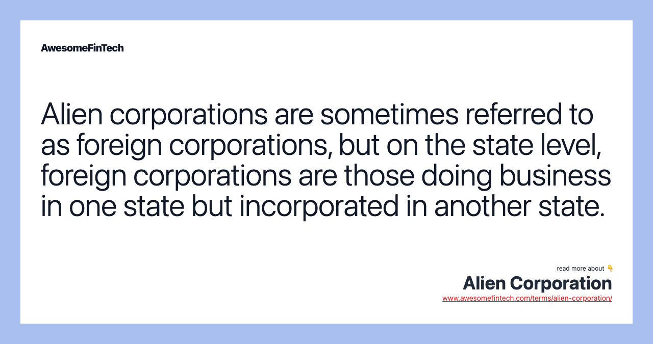 Alien corporations are sometimes referred to as foreign corporations, but on the state level, foreign corporations are those doing business in one state but incorporated in another state.