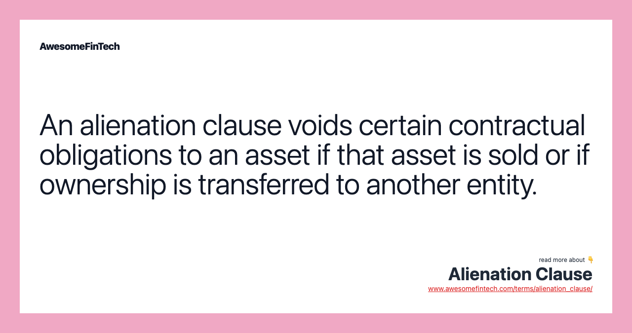 An alienation clause voids certain contractual obligations to an asset if that asset is sold or if ownership is transferred to another entity.