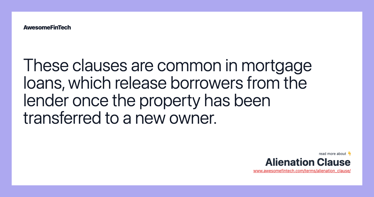 These clauses are common in mortgage loans, which release borrowers from the lender once the property has been transferred to a new owner.