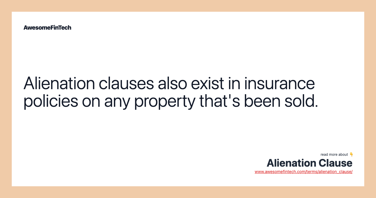Alienation clauses also exist in insurance policies on any property that's been sold.