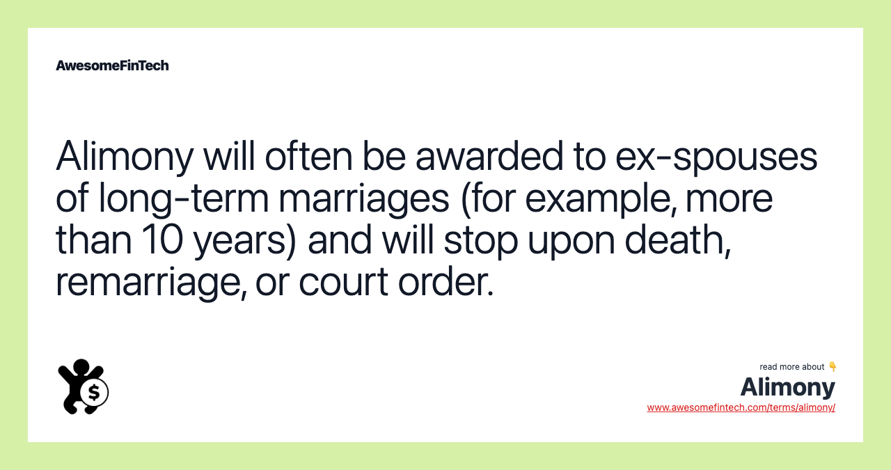 Alimony will often be awarded to ex-spouses of long-term marriages (for example, more than 10 years) and will stop upon death, remarriage, or court order.