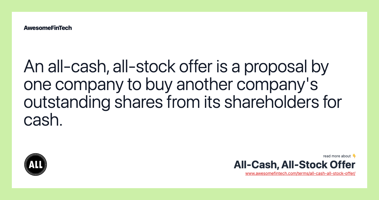 An all-cash, all-stock offer is a proposal by one company to buy another company's outstanding shares from its shareholders for cash.