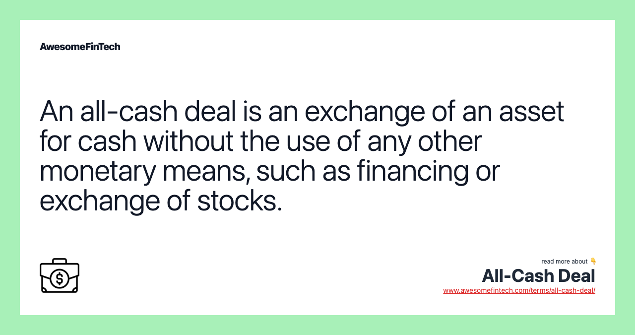 An all-cash deal is an exchange of an asset for cash without the use of any other monetary means, such as financing or exchange of stocks.