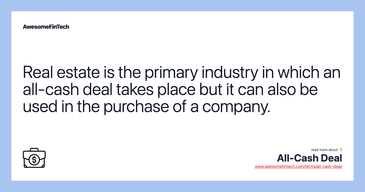 Real estate is the primary industry in which an all-cash deal takes place but it can also be used in the purchase of a company.