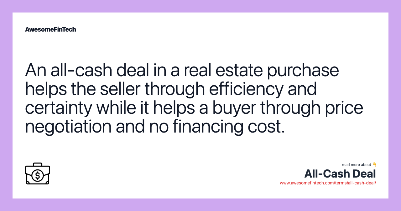 An all-cash deal in a real estate purchase helps the seller through efficiency and certainty while it helps a buyer through price negotiation and no financing cost.