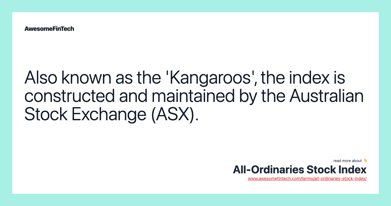 Also known as the 'Kangaroos', the index is constructed and maintained by the Australian Stock Exchange (ASX).