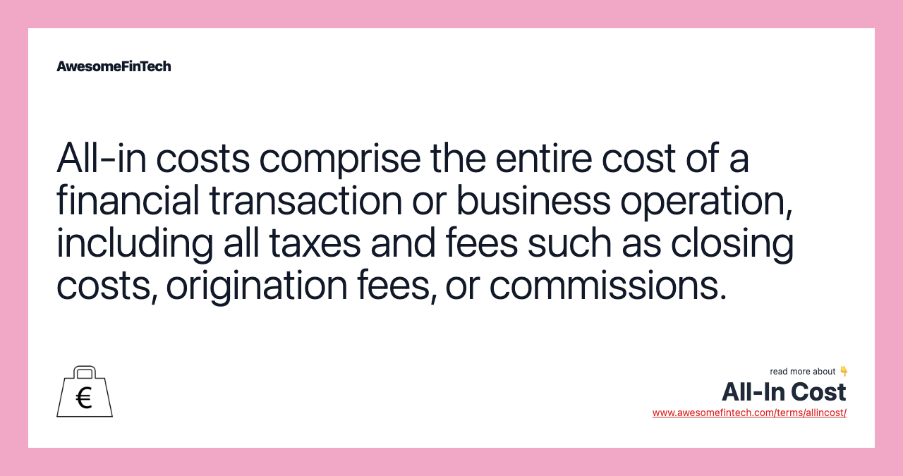 All-in costs comprise the entire cost of a financial transaction or business operation, including all taxes and fees such as closing costs, origination fees, or commissions.