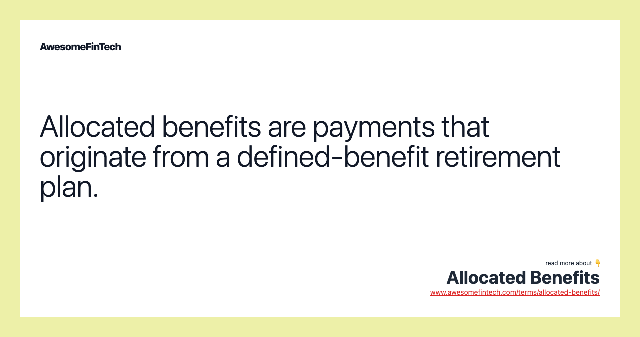 Allocated benefits are payments that originate from a defined-benefit retirement plan.