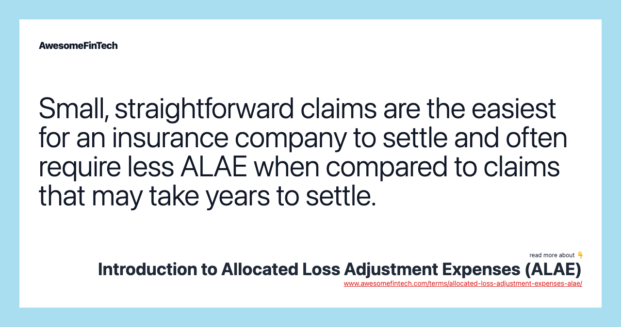 Small, straightforward claims are the easiest for an insurance company to settle and often require less ALAE when compared to claims that may take years to settle.