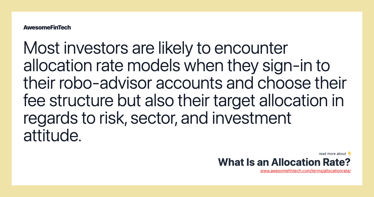 Most investors are likely to encounter allocation rate models when they sign-in to their robo-advisor accounts and choose their fee structure but also their target allocation in regards to risk, sector, and investment attitude.