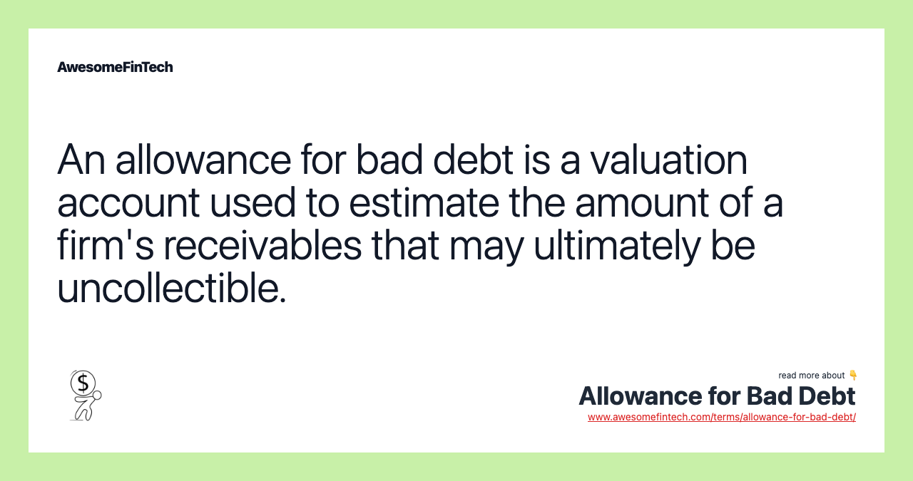 An allowance for bad debt is a valuation account used to estimate the amount of a firm's receivables that may ultimately be uncollectible.