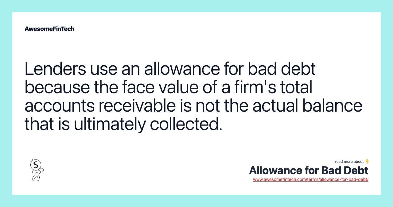 Lenders use an allowance for bad debt because the face value of a firm's total accounts receivable is not the actual balance that is ultimately collected.
