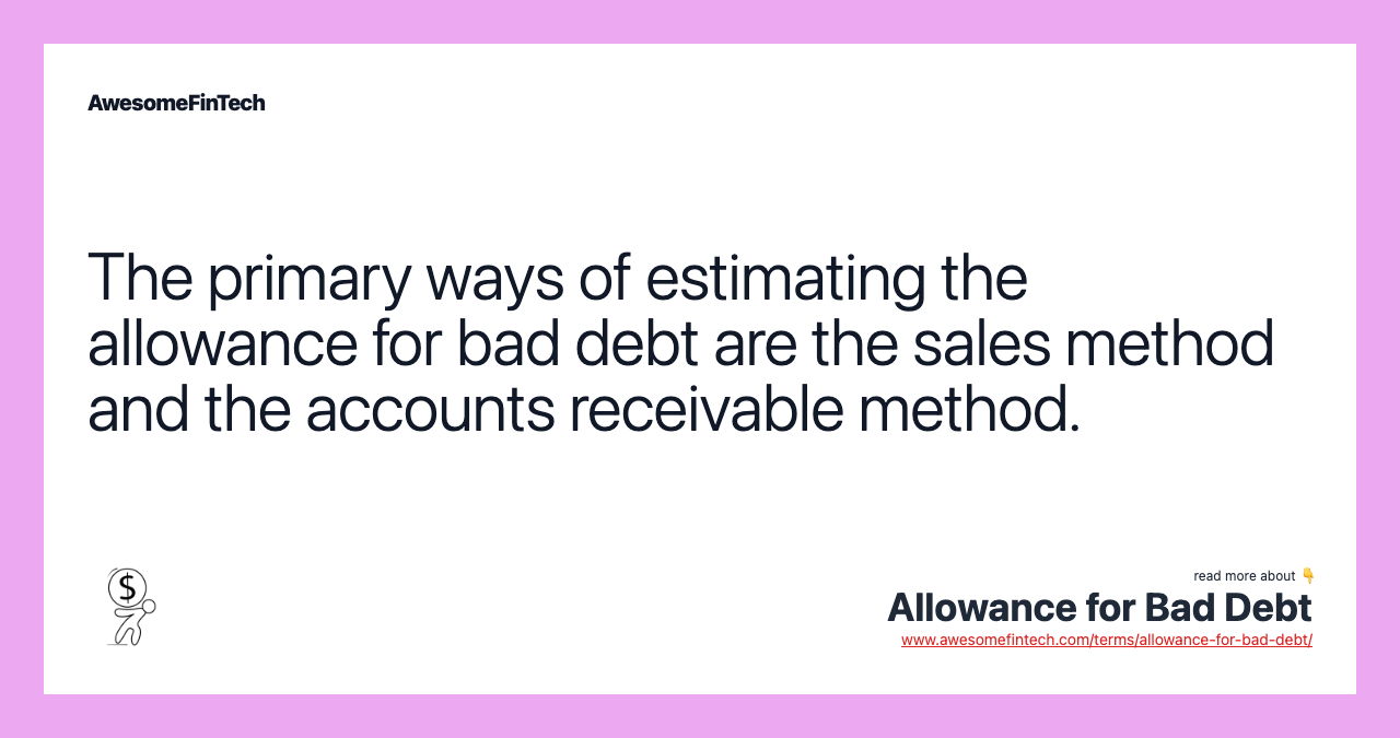 The primary ways of estimating the allowance for bad debt are the sales method and the accounts receivable method.