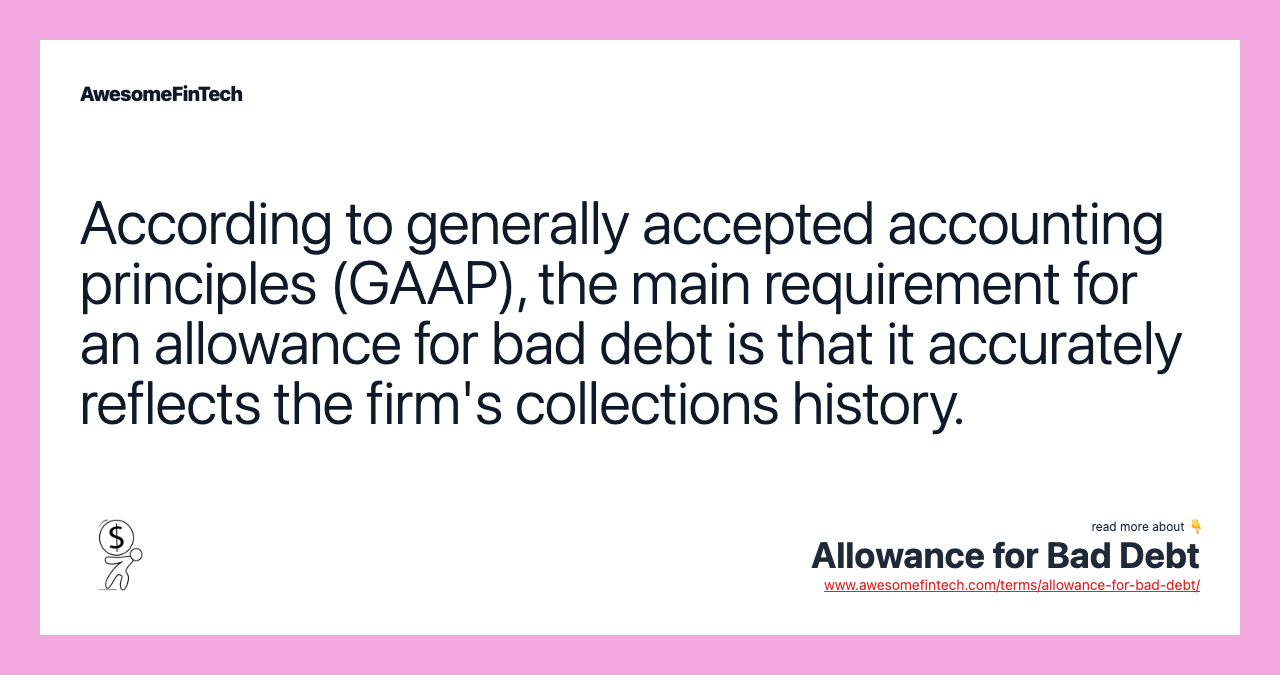 According to generally accepted accounting principles (GAAP), the main requirement for an allowance for bad debt is that it accurately reflects the firm's collections history.