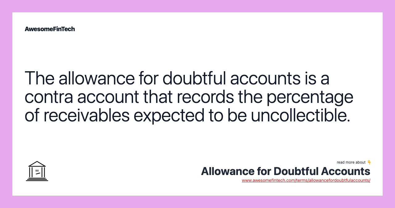 The allowance for doubtful accounts is a contra account that records the percentage of receivables expected to be uncollectible.