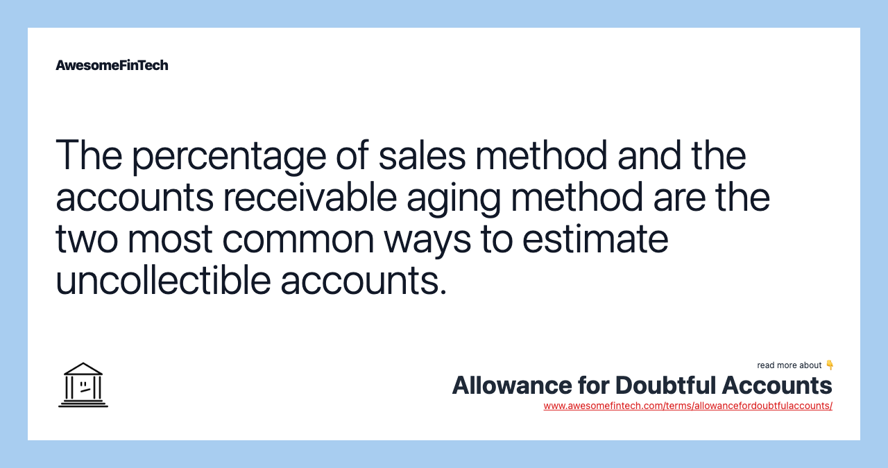 The percentage of sales method and the accounts receivable aging method are the two most common ways to estimate uncollectible accounts.
