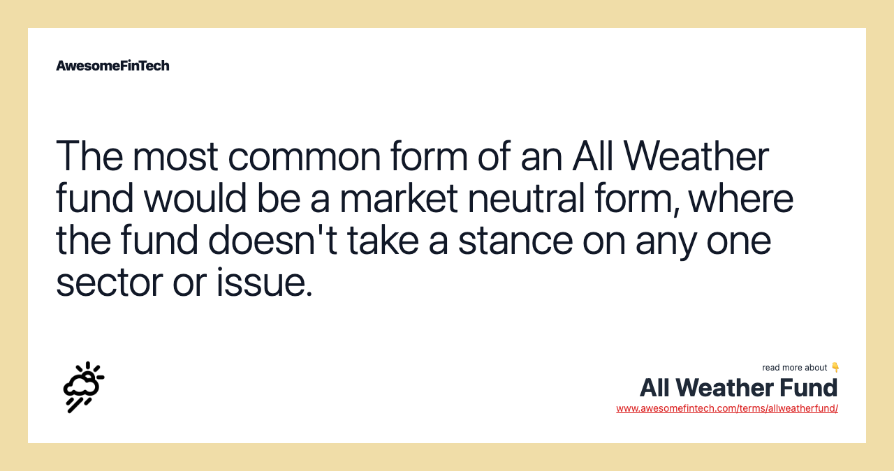The most common form of an All Weather fund would be a market neutral form, where the fund doesn't take a stance on any one sector or issue.