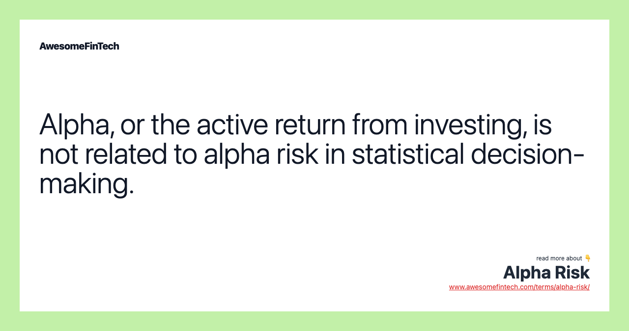 Alpha, or the active return from investing, is not related to alpha risk in statistical decision-making.
