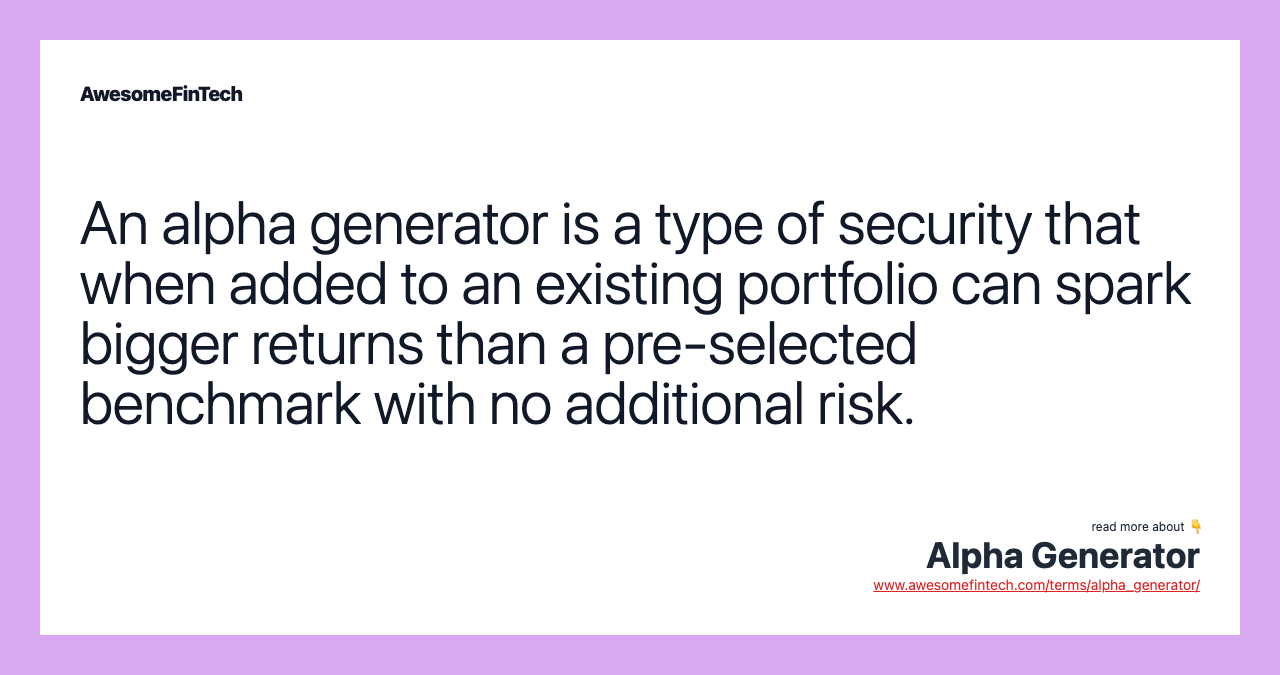 An alpha generator is a type of security that when added to an existing portfolio can spark bigger returns than a pre-selected benchmark with no additional risk.