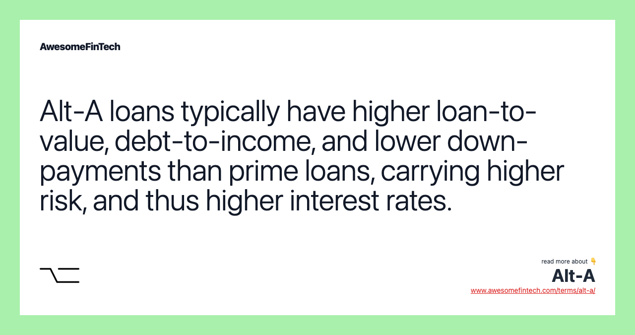 Alt-A loans typically have higher loan-to-value, debt-to-income, and lower down-payments than prime loans, carrying higher risk, and thus higher interest rates.