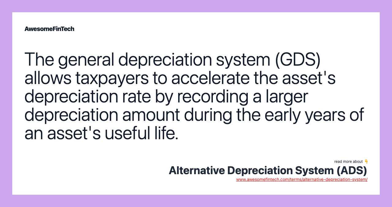 The general depreciation system (GDS) allows taxpayers to accelerate the asset's depreciation rate by recording a larger depreciation amount during the early years of an asset's useful life.