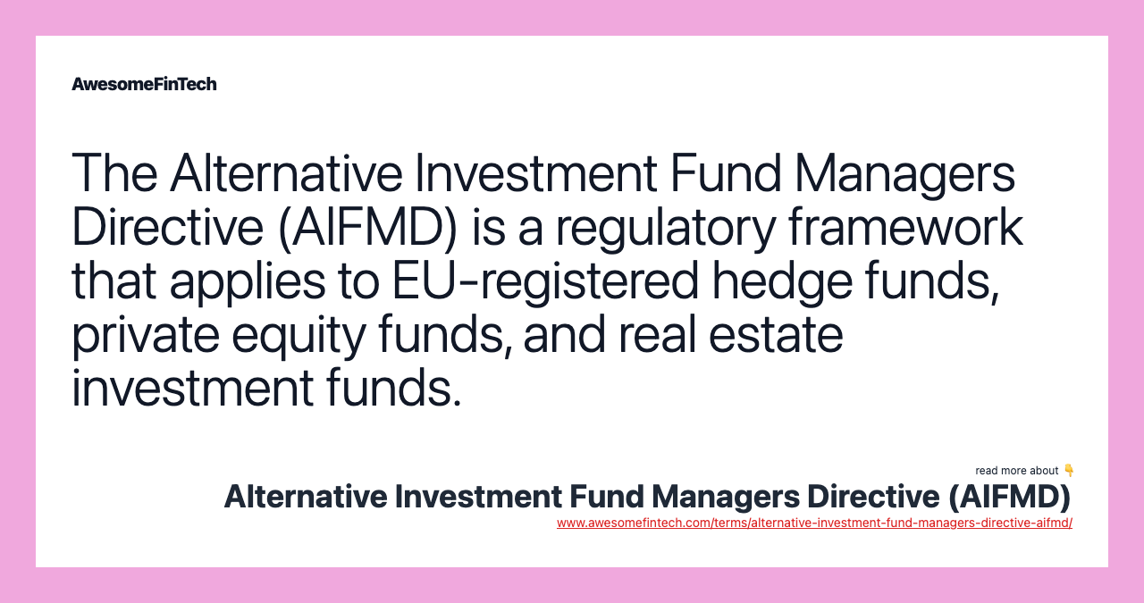 The Alternative Investment Fund Managers Directive (AIFMD) is a regulatory framework that applies to EU-registered hedge funds, private equity funds, and real estate investment funds.