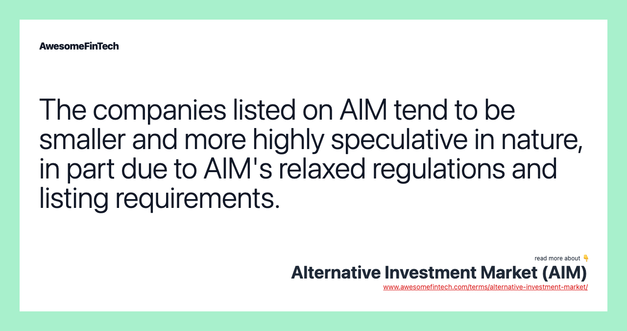 The companies listed on AIM tend to be smaller and more highly speculative in nature, in part due to AIM's relaxed regulations and listing requirements.