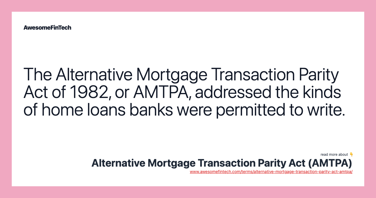 The Alternative Mortgage Transaction Parity Act of 1982, or AMTPA, addressed the kinds of home loans banks were permitted to write.