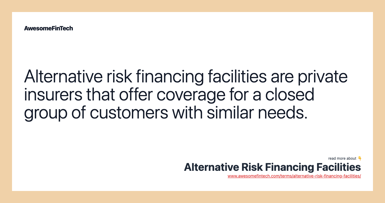 Alternative risk financing facilities are private insurers that offer coverage for a closed group of customers with similar needs.