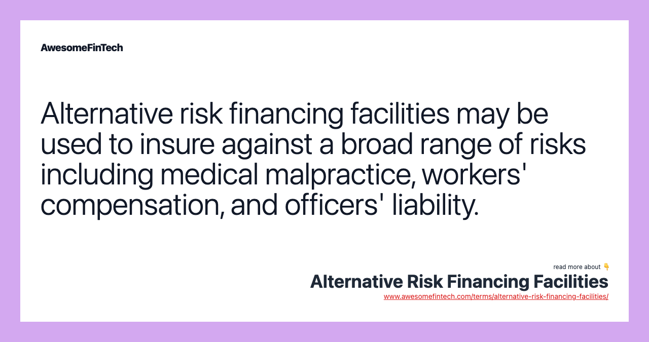 Alternative risk financing facilities may be used to insure against a broad range of risks including medical malpractice, workers' compensation, and officers' liability.