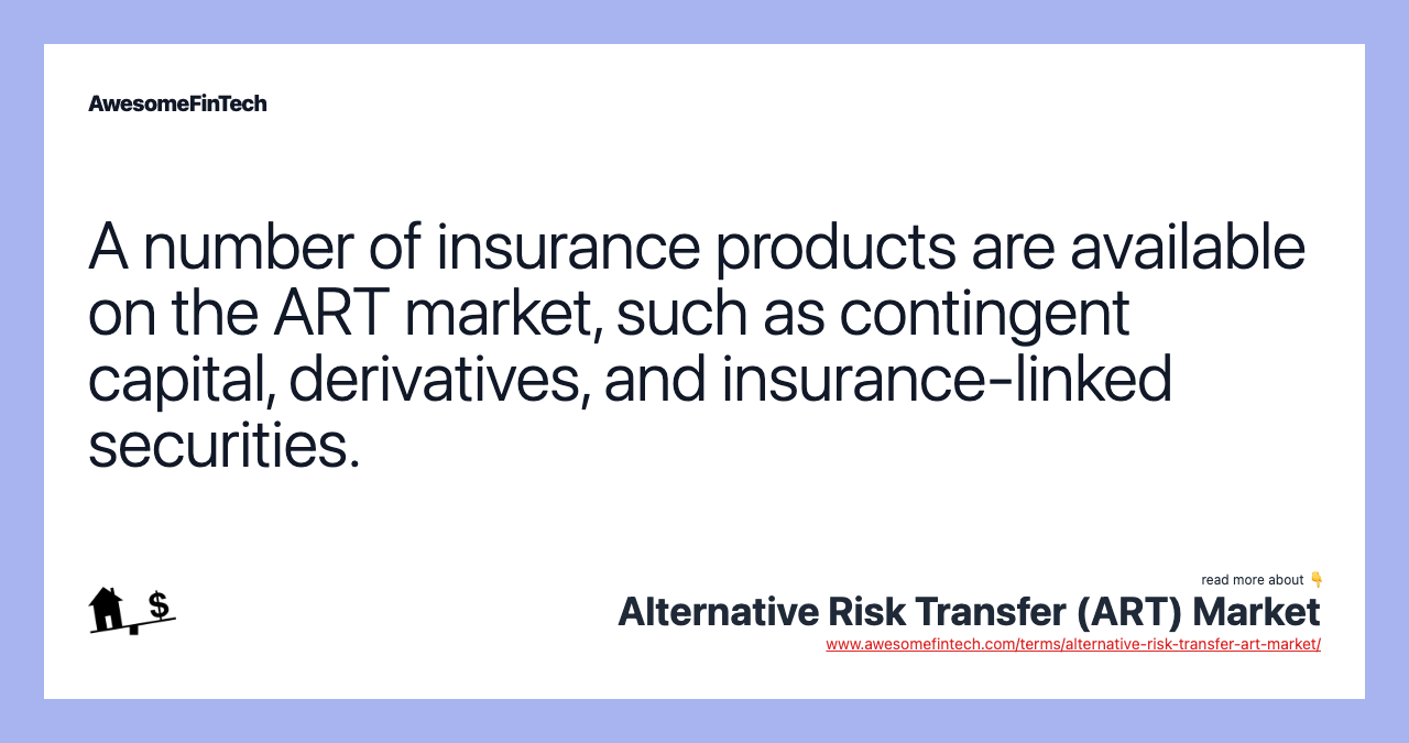 A number of insurance products are available on the ART market, such as contingent capital, derivatives, and insurance-linked securities.