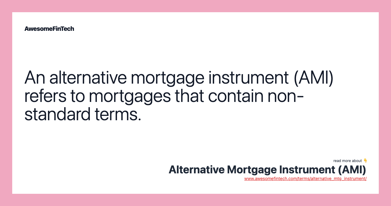 An alternative mortgage instrument (AMI) refers to mortgages that contain non-standard terms.