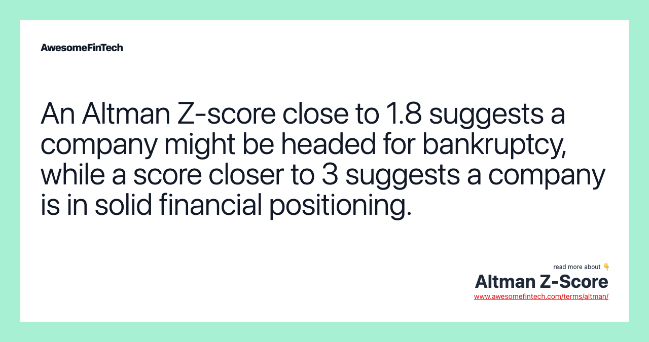 An Altman Z-score close to 1.8 suggests a company might be headed for bankruptcy, while a score closer to 3 suggests a company is in solid financial positioning.