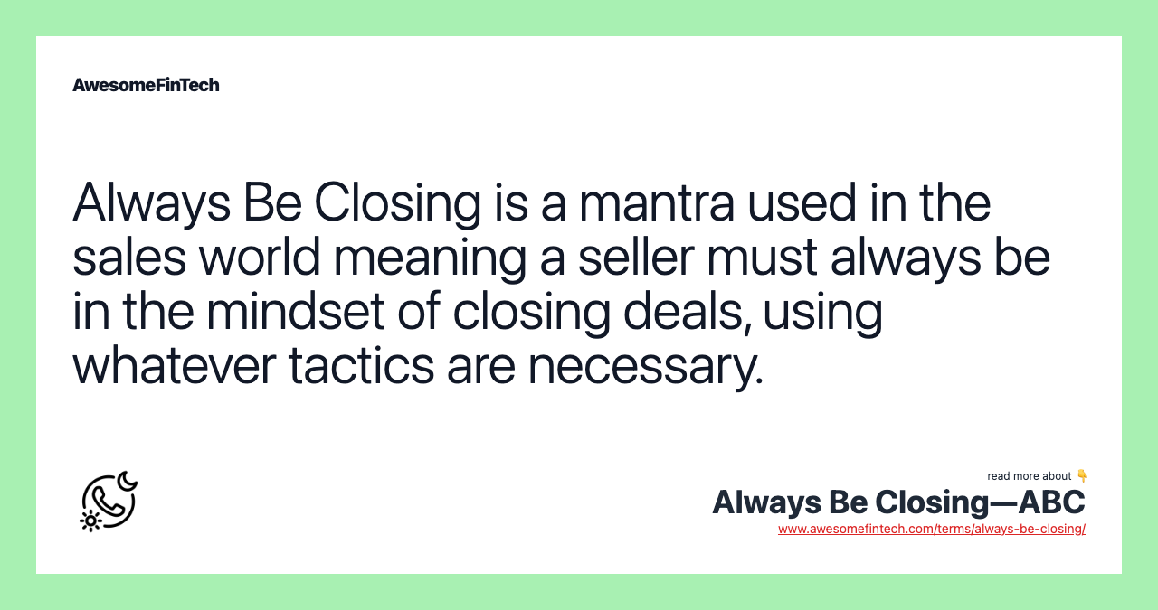 Always Be Closing is a mantra used in the sales world meaning a seller must always be in the mindset of closing deals, using whatever tactics are necessary.