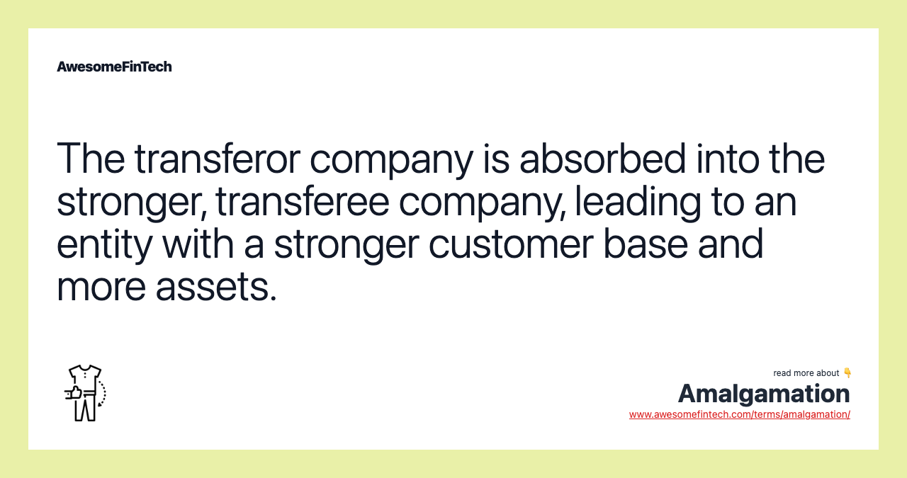 The transferor company is absorbed into the stronger, transferee company, leading to an entity with a stronger customer base and more assets.
